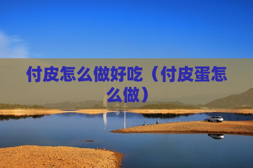 付皮怎么做好吃（付皮蛋怎么做）