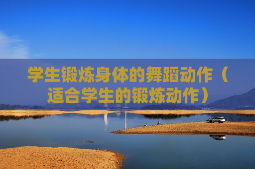 学生锻炼身体的舞蹈动作（适合学生的锻炼动作）