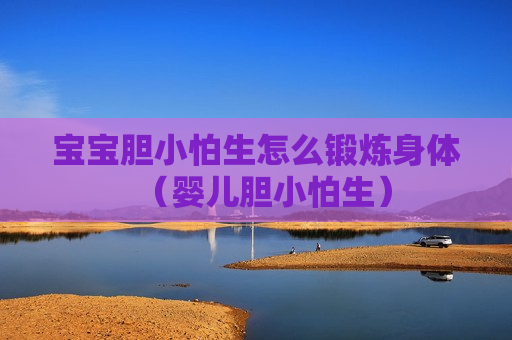 宝宝胆小怕生怎么锻炼身体（婴儿胆小怕生）