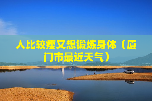 人比较瘦又想锻炼身体（厦门市最近天气）