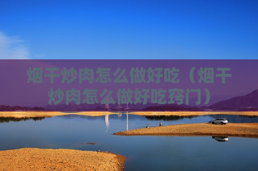烟干炒肉怎么做好吃（烟干炒肉怎么做好吃窍门）