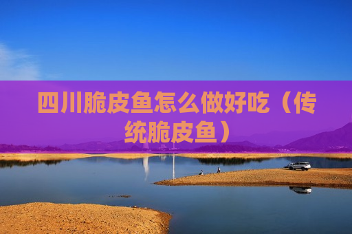 四川脆皮鱼怎么做好吃（传统脆皮鱼）