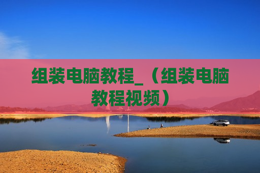 组装电脑教程_（组装电脑教程视频）
