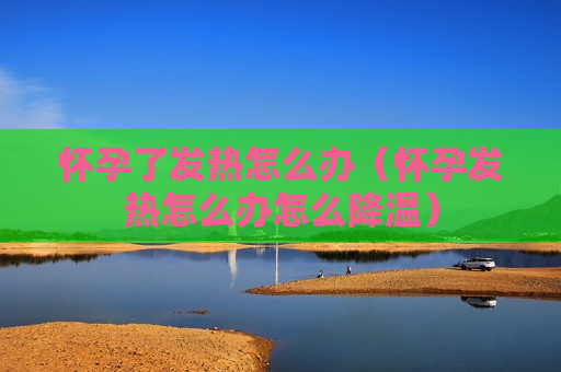 怀孕了发热怎么办（怀孕发热怎么办怎么降温）