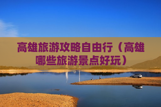 高雄旅游攻略自由行（高雄哪些旅游景点好玩）