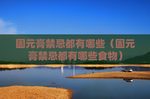 固元膏禁忌都有哪些（固元膏禁忌都有哪些食物）