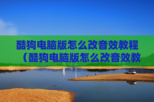 酷狗电脑版怎么改音效教程（酷狗电脑版怎么改音效教程设置）