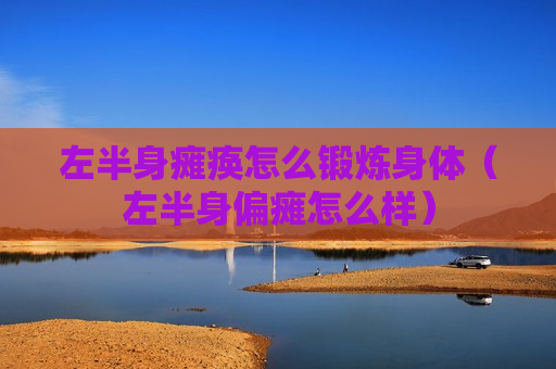 左半身瘫痪怎么锻炼身体（左半身偏瘫怎么样）