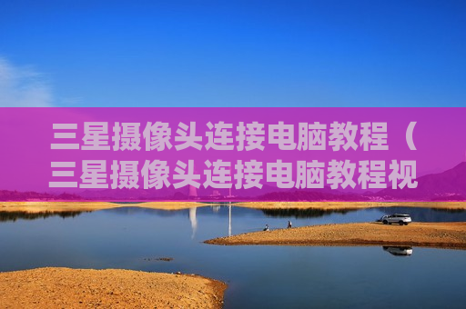 三星摄像头连接电脑教程（三星摄像头连接电脑教程视频）