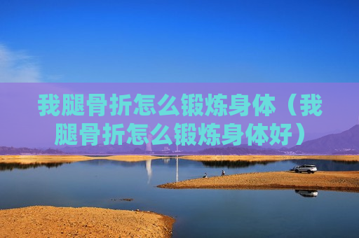 我腿骨折怎么锻炼身体（我腿骨折怎么锻炼身体好）
