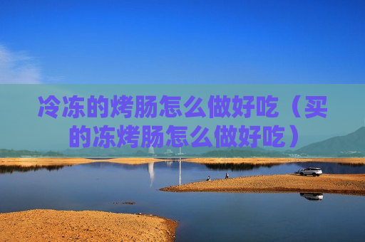 冷冻的烤肠怎么做好吃（买的冻烤肠怎么做好吃）