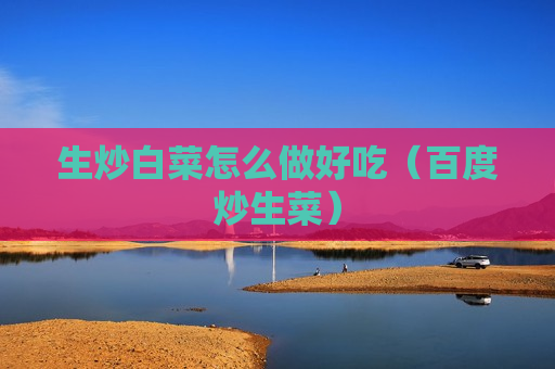 生炒白菜怎么做好吃（百度炒生菜）