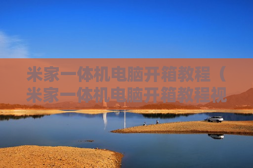 米家一体机电脑开箱教程（米家一体机电脑开箱教程视频）