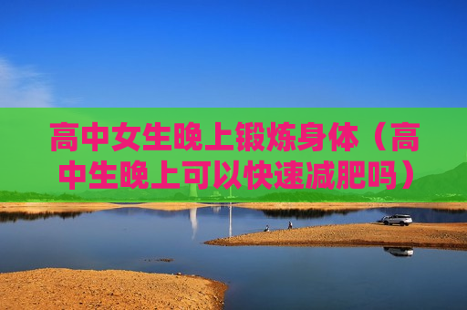 高中女生晚上锻炼身体（高中生晚上可以快速减肥吗）