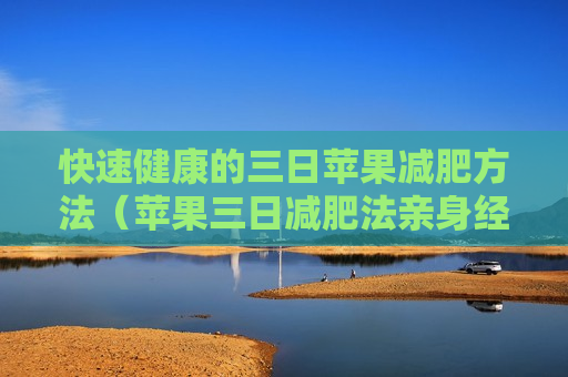 快速健康的三日苹果减肥方法（苹果三日减肥法亲身经历）