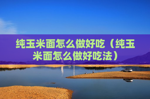 纯玉米面怎么做好吃（纯玉米面怎么做好吃法）