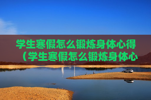 学生寒假怎么锻炼身体心得（学生寒假怎么锻炼身体心得体会作文）