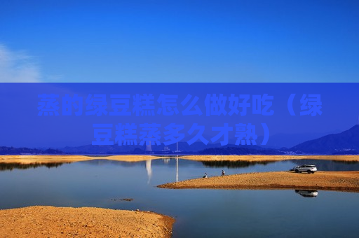 蒸的绿豆糕怎么做好吃（绿豆糕蒸多久才熟）
