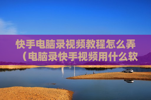 快手电脑录视频教程怎么弄（电脑录快手视频用什么软件好）