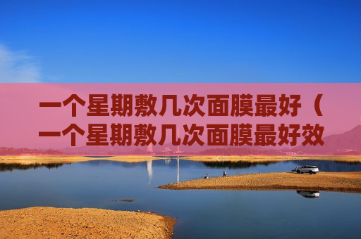 一个星期敷几次面膜最好（一个星期敷几次面膜最好效果）