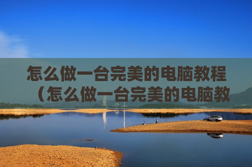 怎么做一台完美的电脑教程（怎么做一台完美的电脑教程图解）