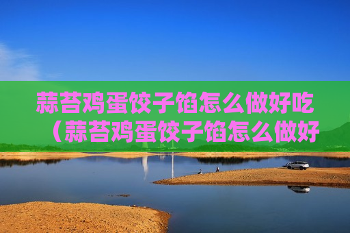蒜苔鸡蛋饺子馅怎么做好吃（蒜苔鸡蛋饺子馅怎么做好吃视频）