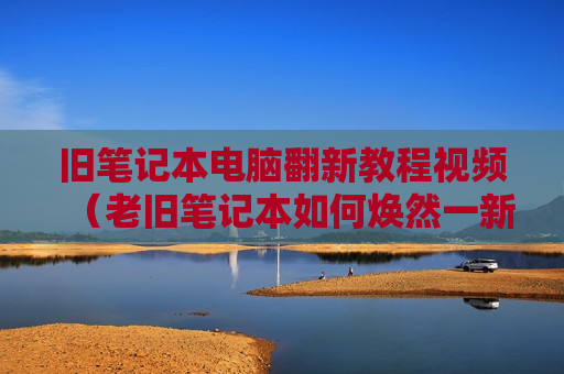旧笔记本电脑翻新教程视频（老旧笔记本如何焕然一新）