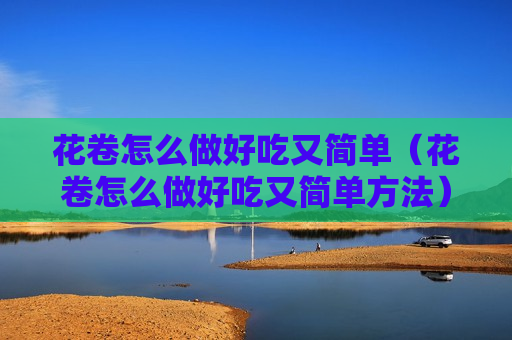 花卷怎么做好吃又简单（花卷怎么做好吃又简单方法）