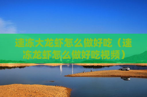 速冻大龙虾怎么做好吃（速冻龙虾怎么做好吃视频）