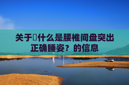 关于​什么是腰椎间盘突出正确睡姿？的信息