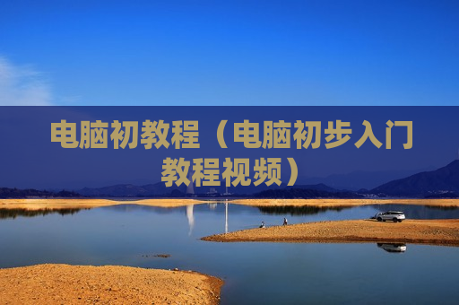 电脑初教程（电脑初步入门教程视频）