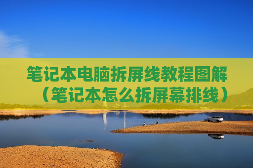 笔记本电脑拆屏线教程图解（笔记本怎么拆屏幕排线）