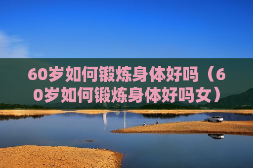 60岁如何锻炼身体好吗（60岁如何锻炼身体好吗女）