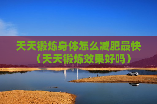 天天锻炼身体怎么减肥最快（天天锻炼效果好吗）