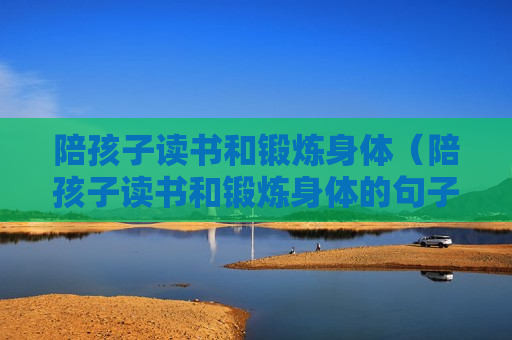 陪孩子读书和锻炼身体（陪孩子读书和锻炼身体的句子）