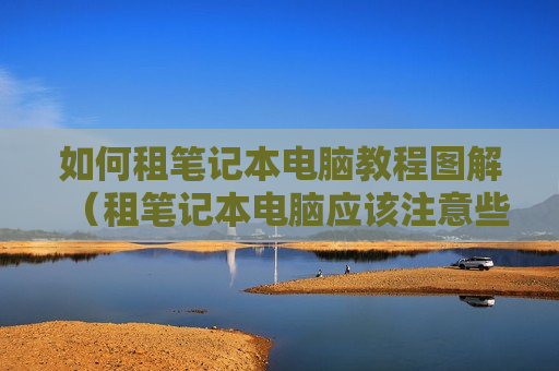 如何租笔记本电脑教程图解（租笔记本电脑应该注意些什么）