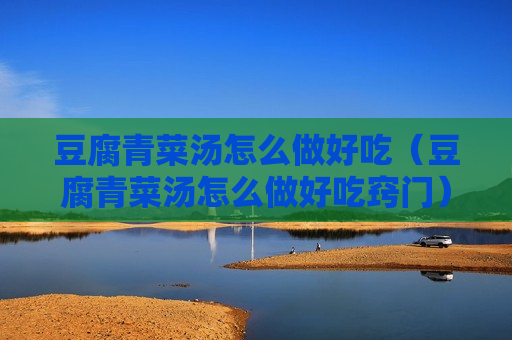 豆腐青菜汤怎么做好吃（豆腐青菜汤怎么做好吃窍门）