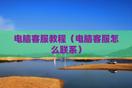 电脑客服教程（电脑客服怎么联系）