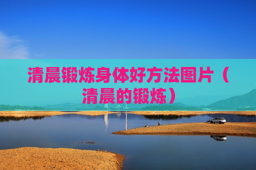 清晨锻炼身体好方法图片（清晨的锻炼）