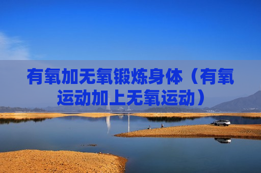 有氧加无氧锻炼身体（有氧运动加上无氧运动）