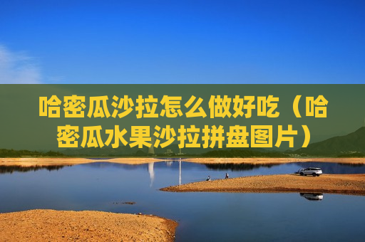 哈密瓜沙拉怎么做好吃（哈密瓜水果沙拉拼盘图片）