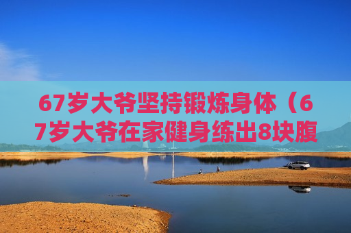 67岁大爷坚持锻炼身体（67岁大爷在家健身练出8块腹肌）