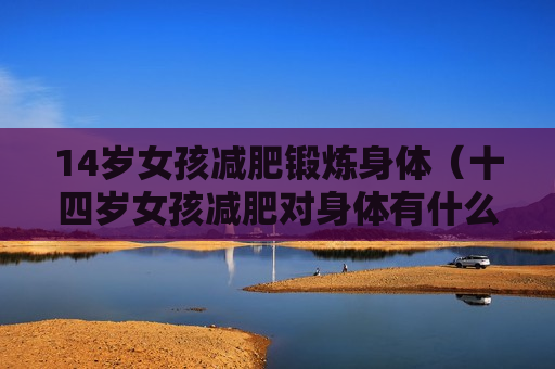 14岁女孩减肥锻炼身体（十四岁女孩减肥对身体有什么影响）