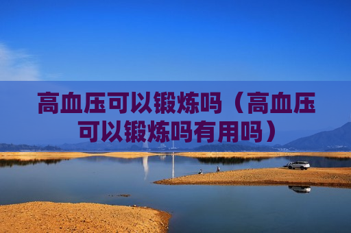 高血压可以锻炼吗（高血压可以锻炼吗有用吗）