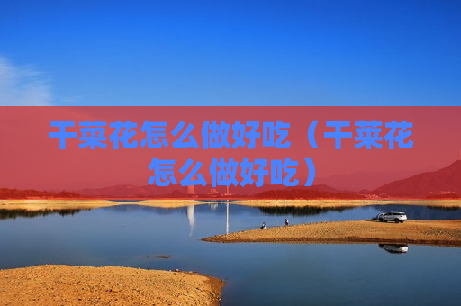 干菜花怎么做好吃（干莱花怎么做好吃）