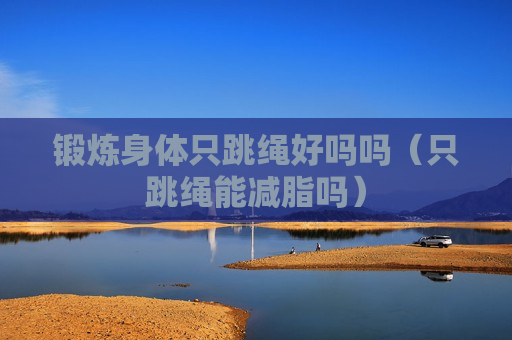 锻炼身体只跳绳好吗吗（只跳绳能减脂吗）