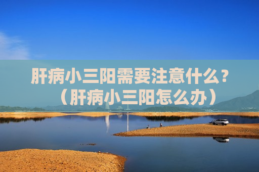 肝病小三阳需要注意什么？（肝病小三阳怎么办）