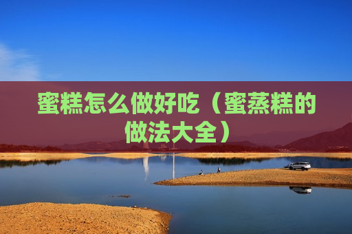 蜜糕怎么做好吃（蜜蒸糕的做法大全）