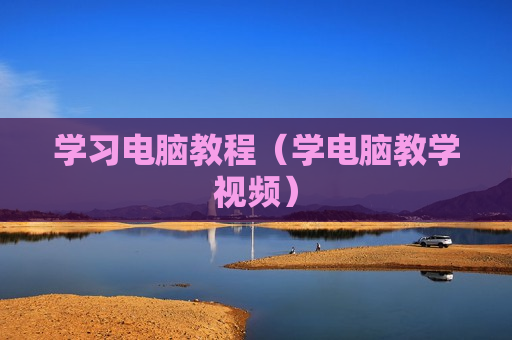 学习电脑教程（学电脑教学视频）
