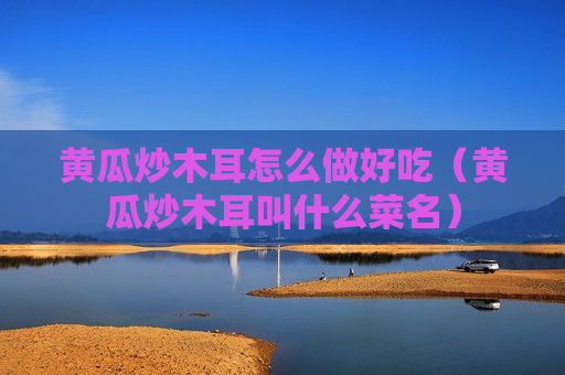 黄瓜炒木耳怎么做好吃（黄瓜炒木耳叫什么菜名）